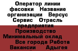 Оператор линии фасовки › Название организации ­ Версус Сервис › Отрасль предприятия ­ Производство › Минимальный оклад ­ 26 000 - Все города Работа » Вакансии   . Адыгея респ.,Адыгейск г.